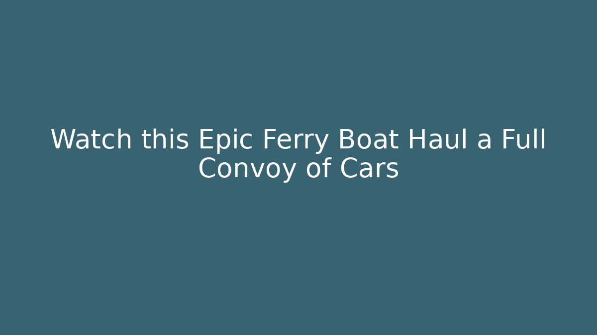 Watch this Epic Ferry Boat Haul a Full Convoy of Cars