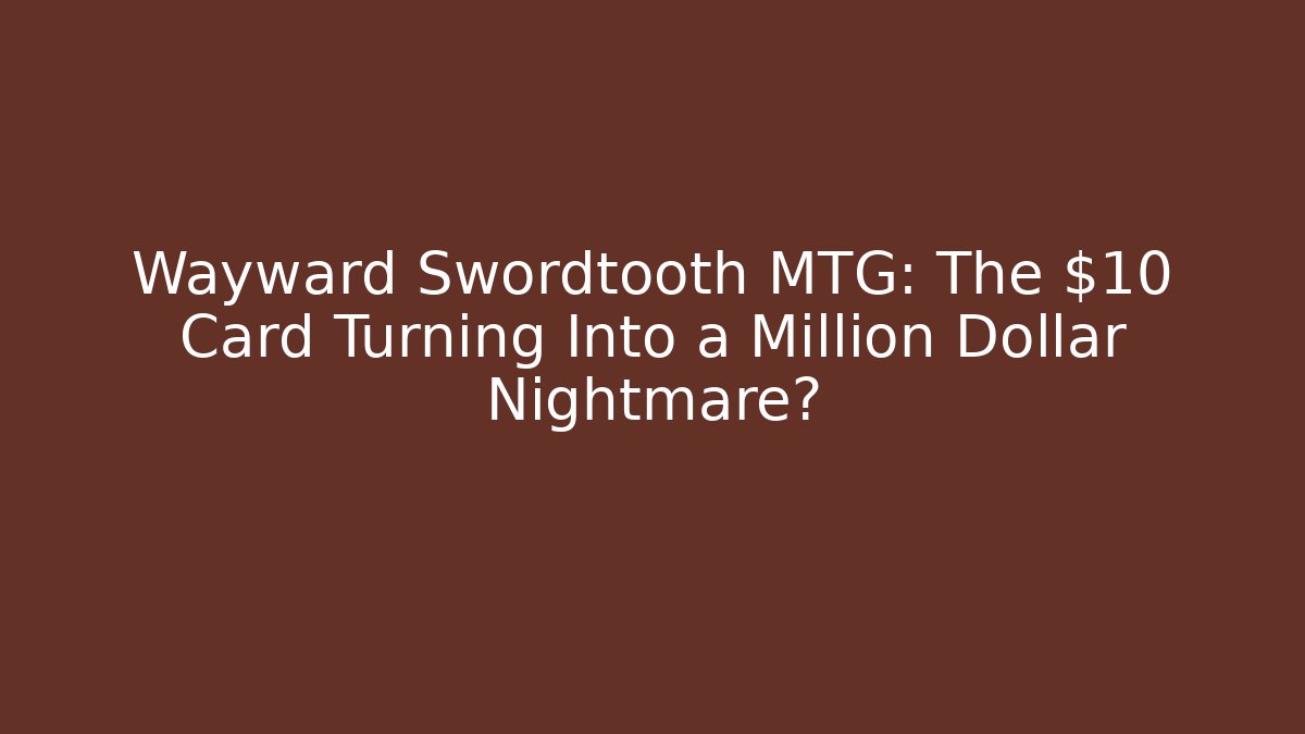 Wayward Swordtooth MTG: The $10 Card Turning Into a Million Dollar Nightmare?