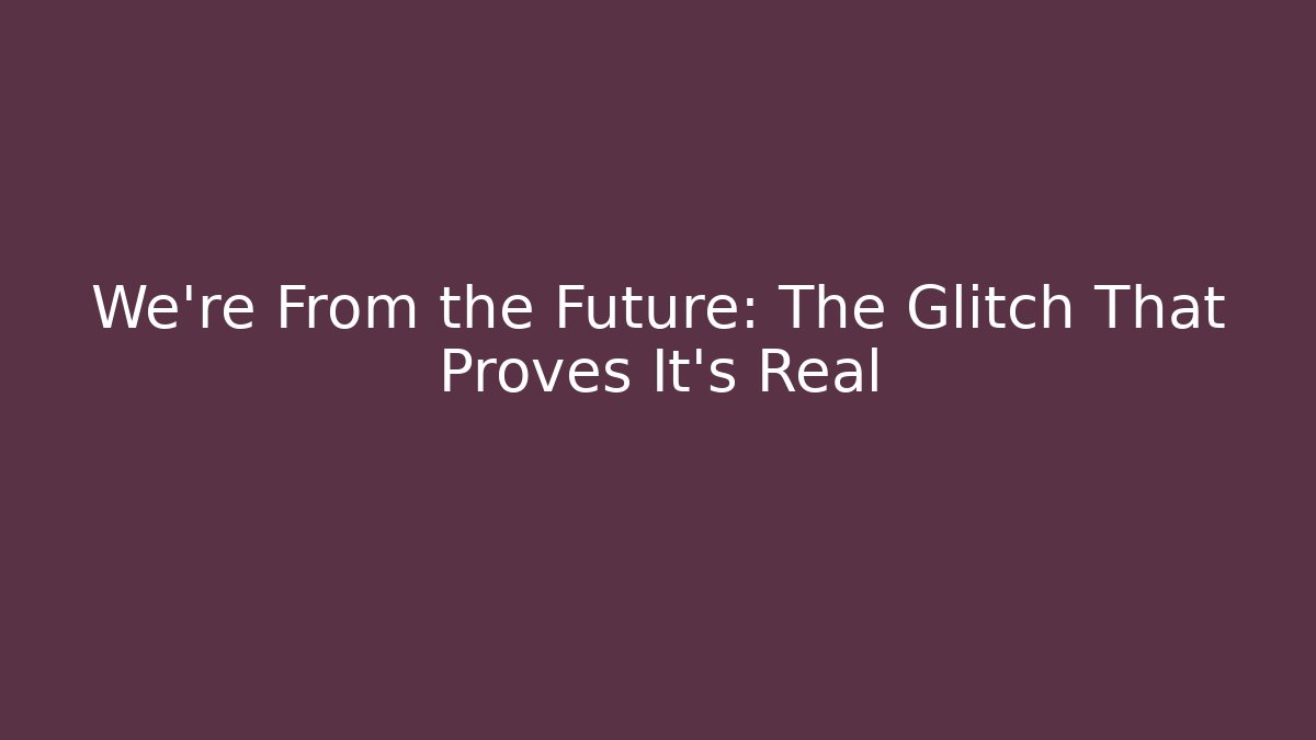 We're From the Future: The Glitch That Proves It's Real