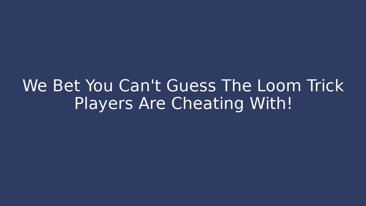 We Bet You Can't Guess The Loom Trick Players Are Cheating With!