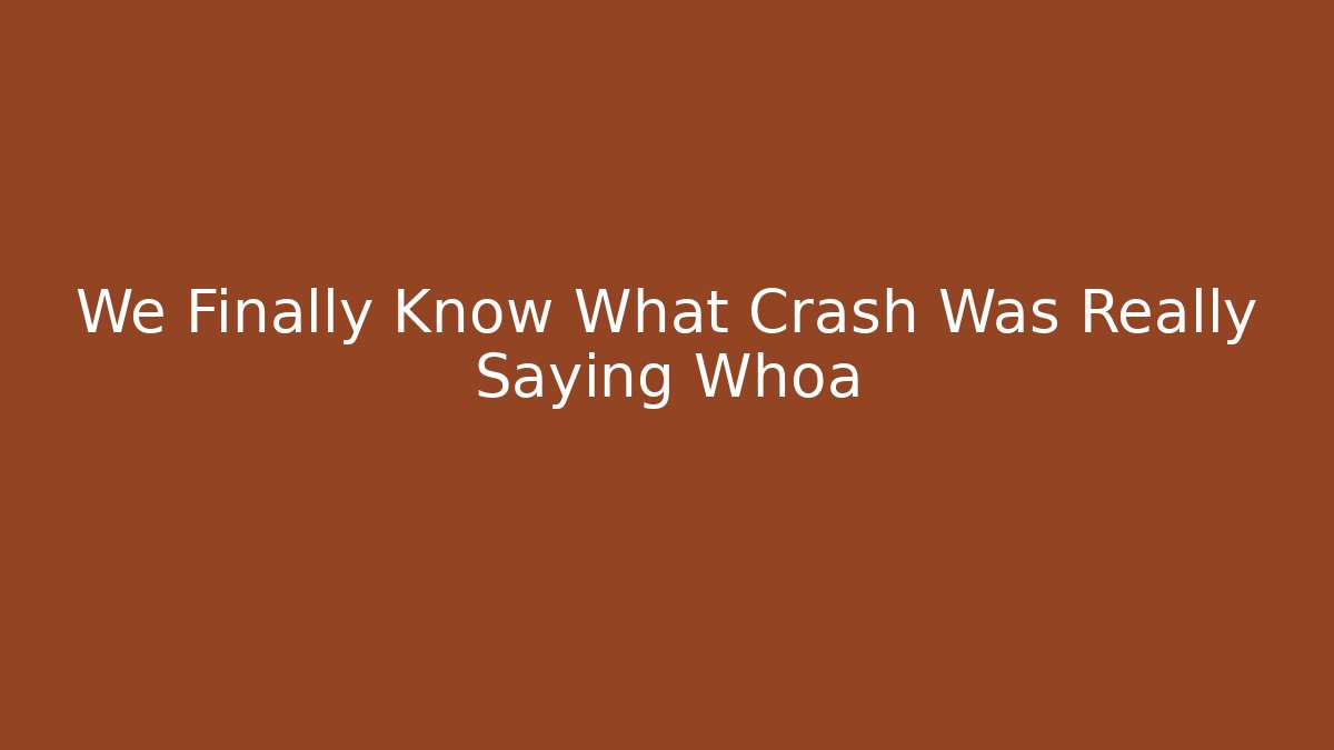 We Finally Know What Crash Was Really Saying Whoa