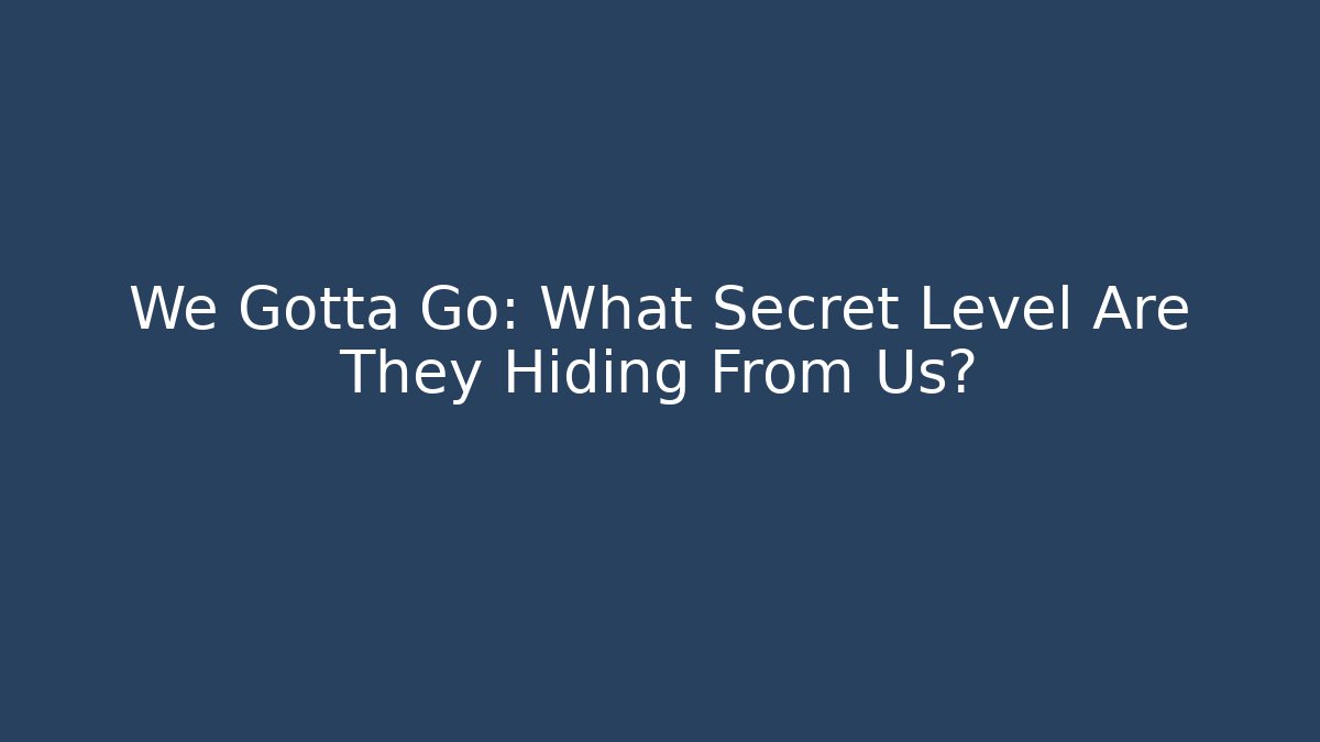 We Gotta Go: What Secret Level Are They Hiding From Us?
