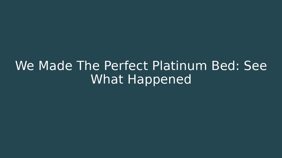 We Made The Perfect Platinum Bed: See What Happened
