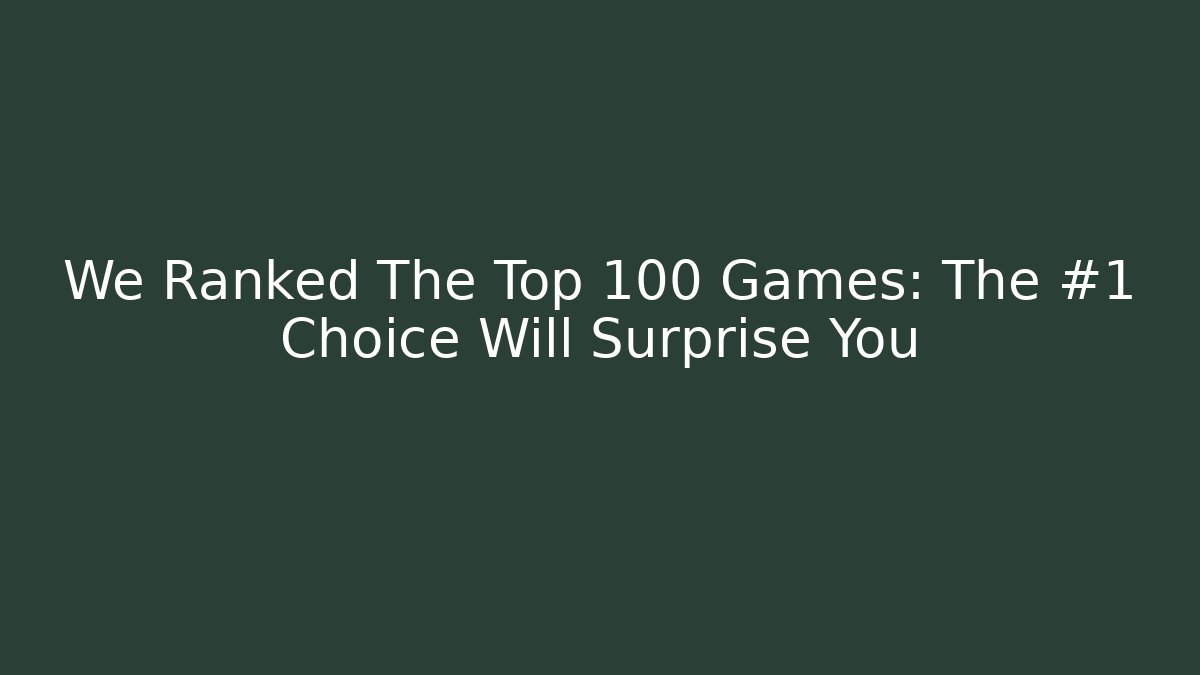 We Ranked The Top 100 Games: The #1 Choice Will Surprise You