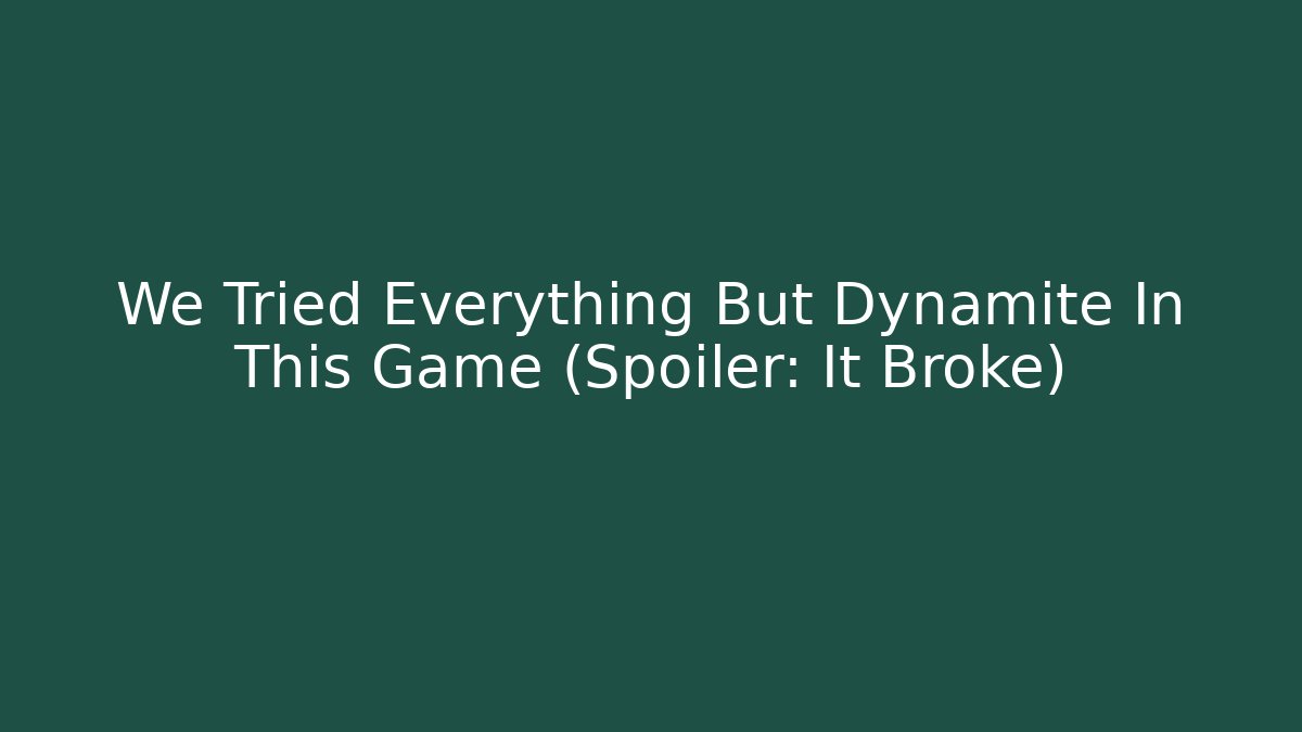We Tried Everything But Dynamite In This Game (Spoiler: It Broke)