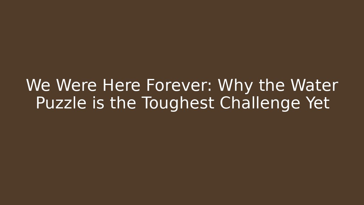We Were Here Forever: Why the Water Puzzle is the Toughest Challenge Yet