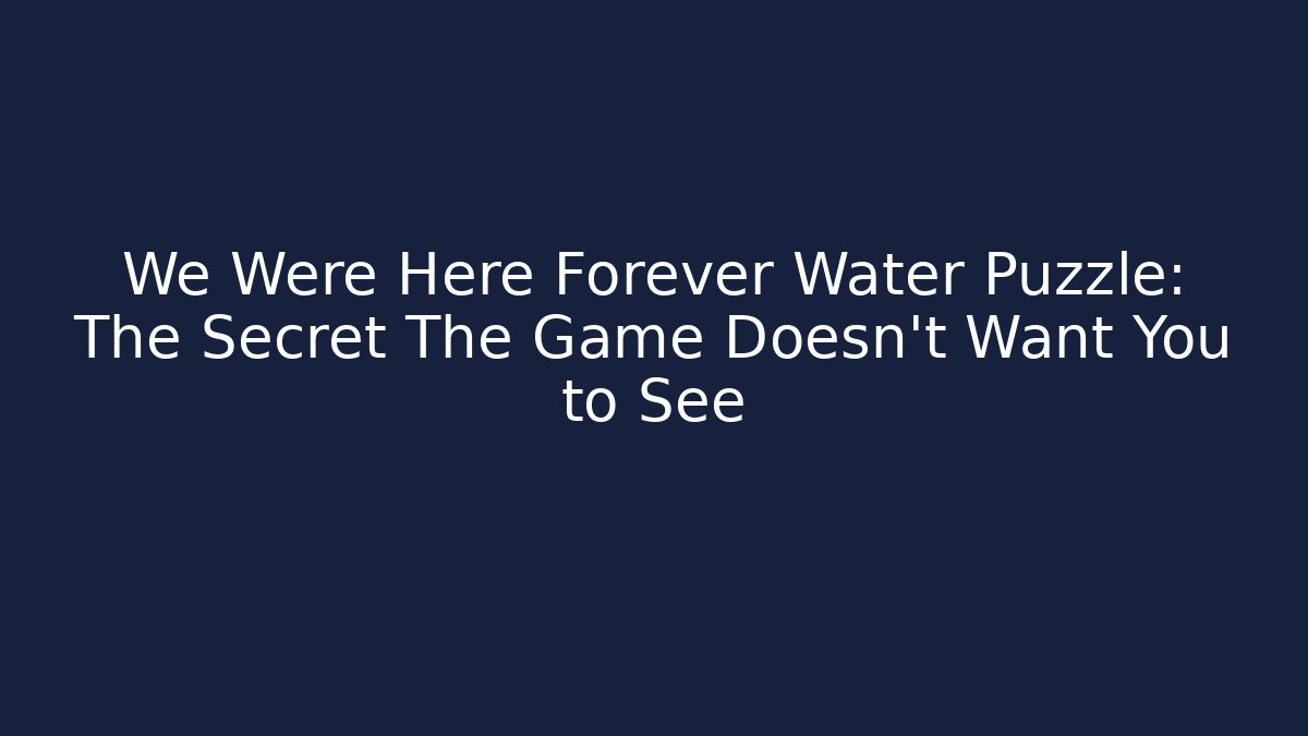 We Were Here Forever Water Puzzle: The Secret The Game Doesn't Want You to See