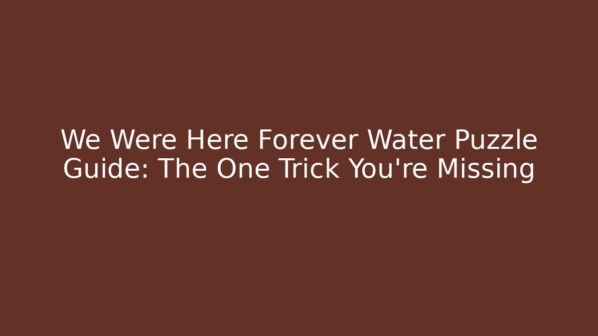 We Were Here Forever Water Puzzle Guide: The One Trick You're Missing
