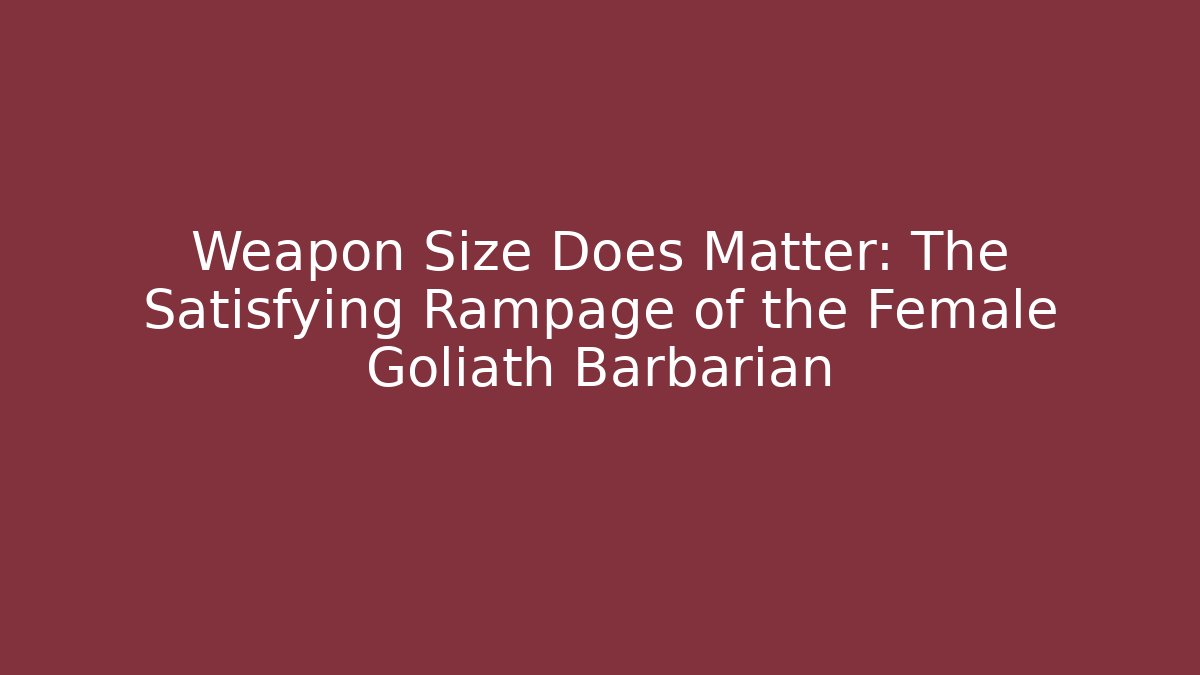 Weapon Size Does Matter: The Satisfying Rampage of the Female Goliath Barbarian