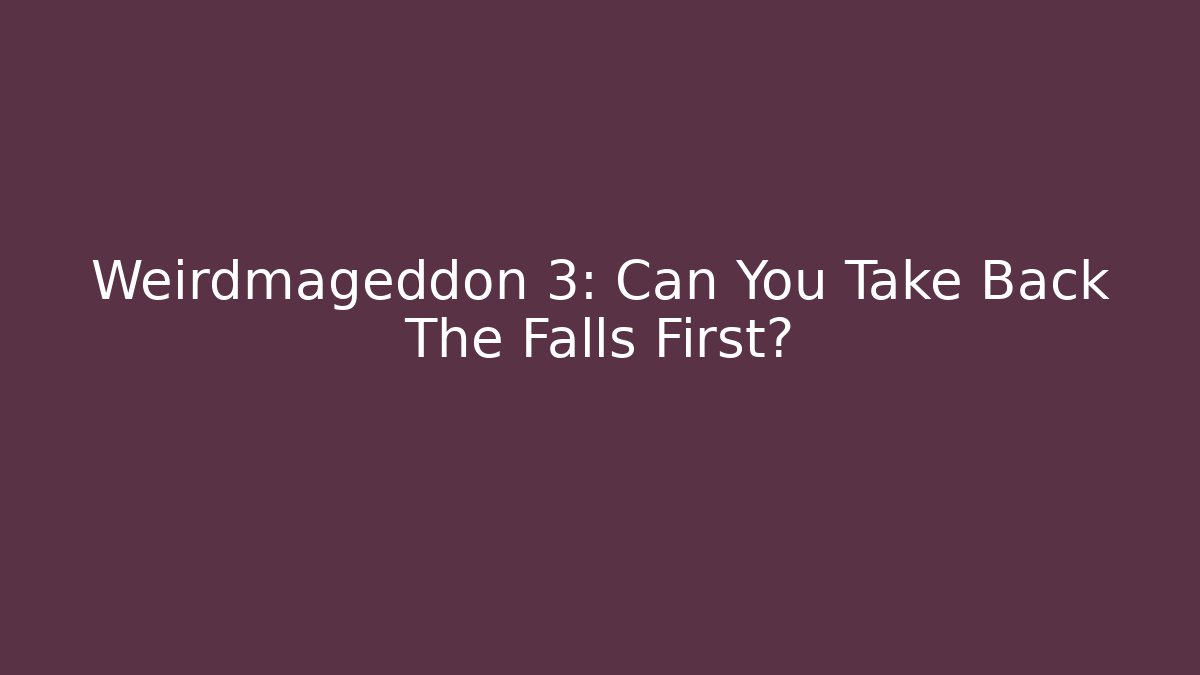 Weirdmageddon 3: Can You Take Back The Falls First?