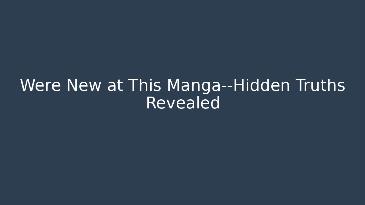 Were New at This Manga—Hidden Truths Revealed