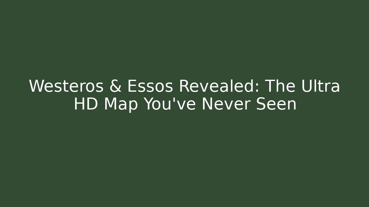 Westeros & Essos Revealed: The Ultra HD Map You've Never Seen