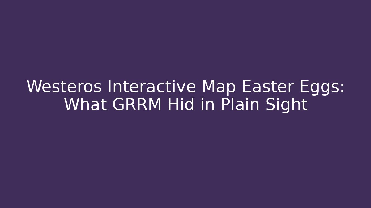 Westeros Interactive Map Easter Eggs: What GRRM Hid in Plain Sight