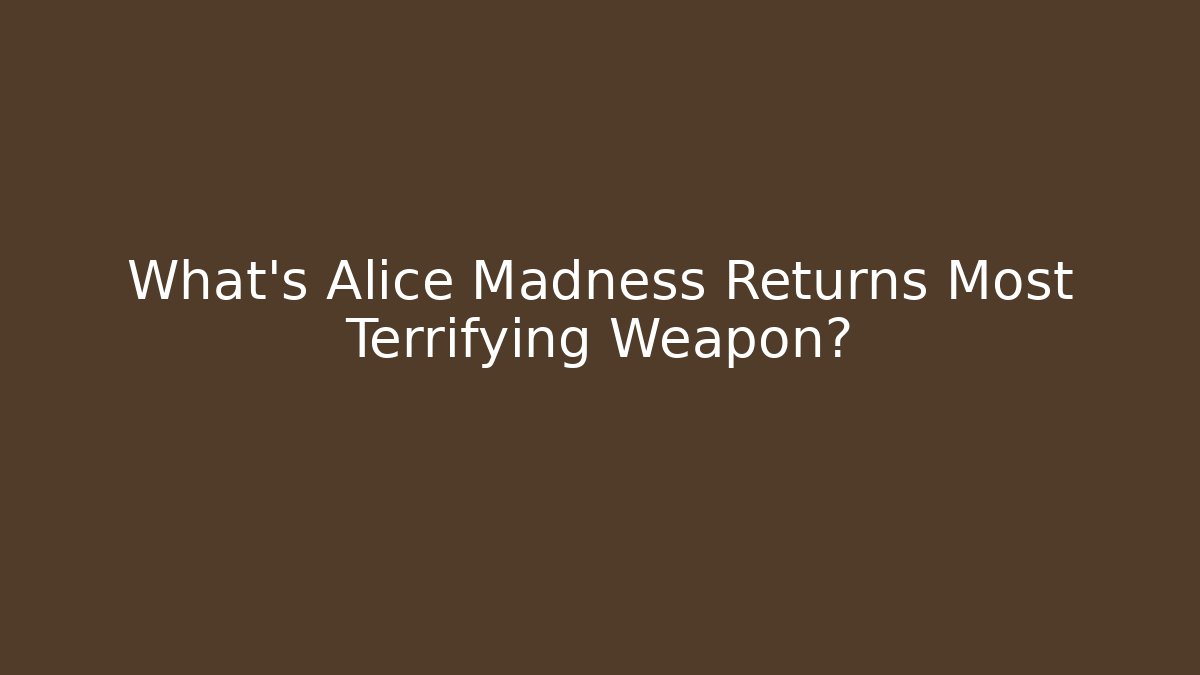 What's Alice Madness Returns Most Terrifying Weapon?