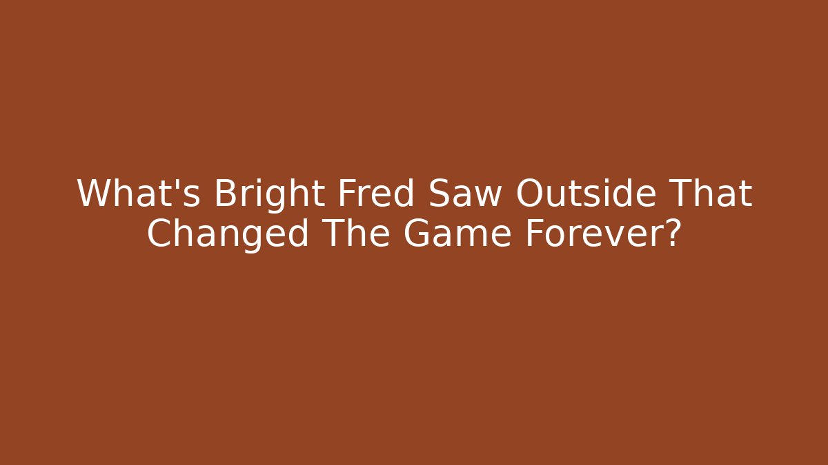 What's Bright Fred Saw Outside That Changed The Game Forever?