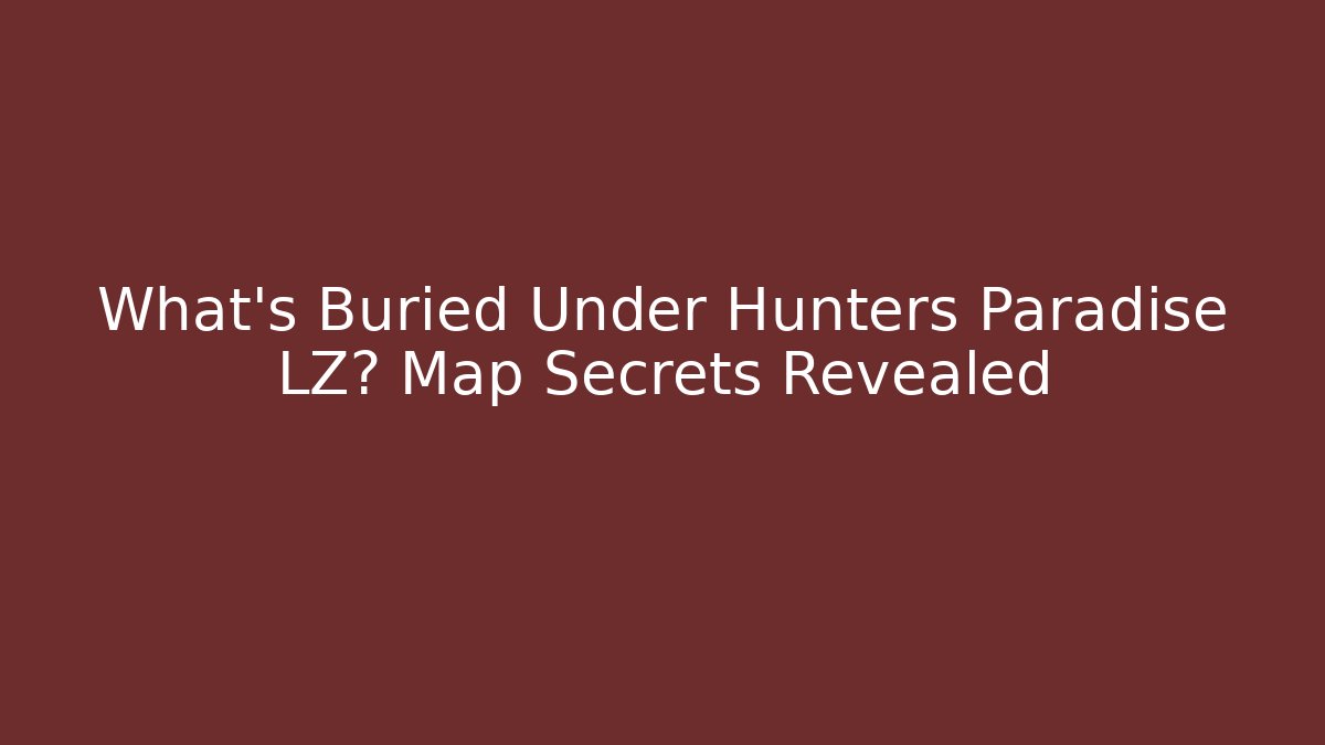 What's Buried Under Hunters Paradise LZ? Map Secrets Revealed