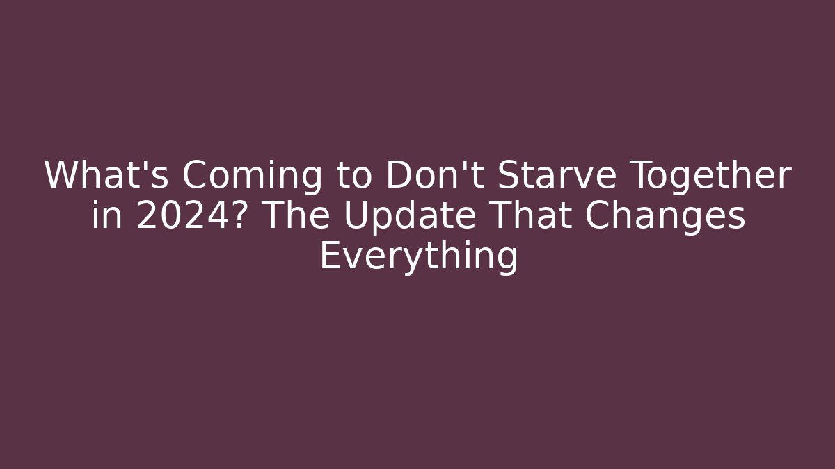 What's Coming to Don't Starve Together in 2024? The Update That Changes Everything