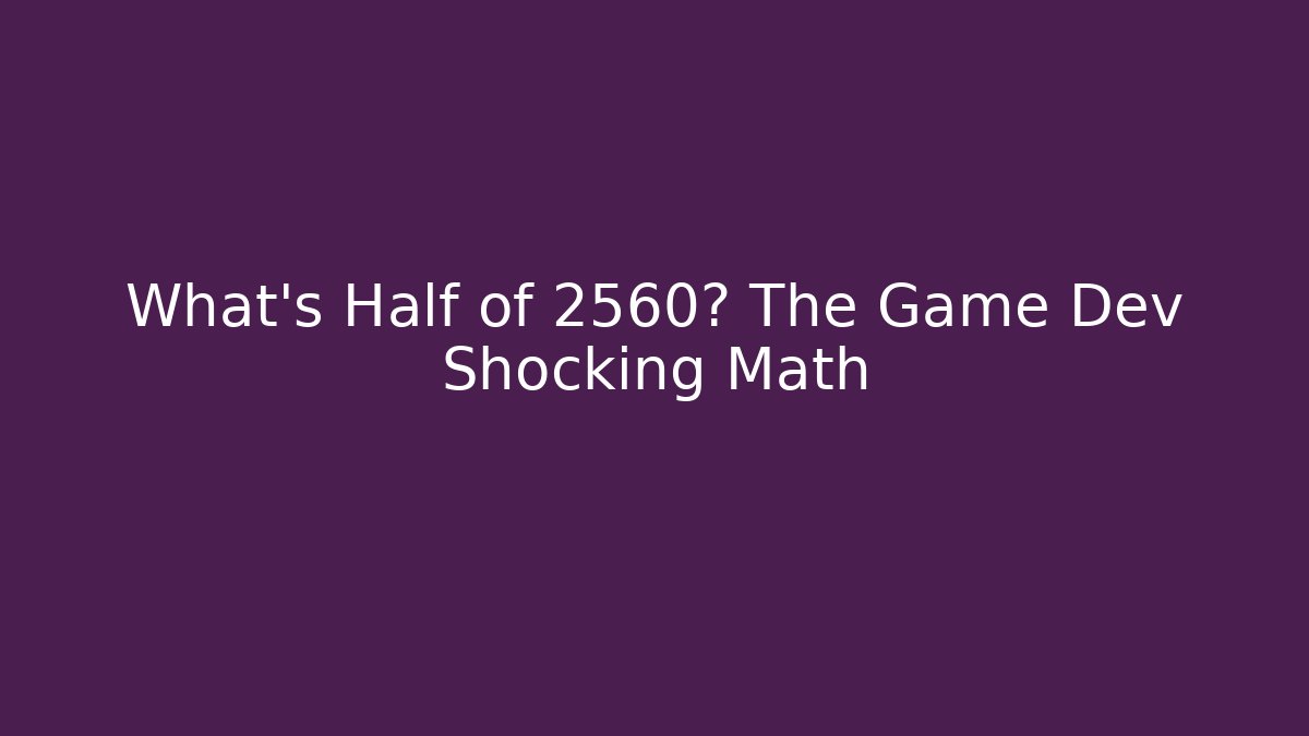 What's Half of 2560? The Game Dev Shocking Math