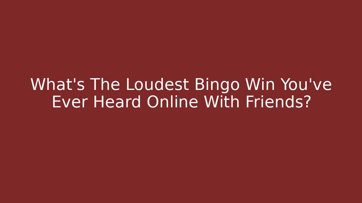 What's The Loudest Bingo Win You've Ever Heard Online With Friends?