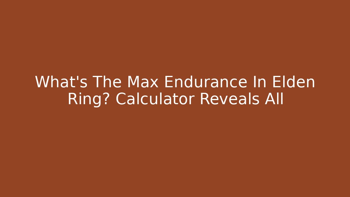 What's The Max Endurance In Elden Ring? Calculator Reveals All
