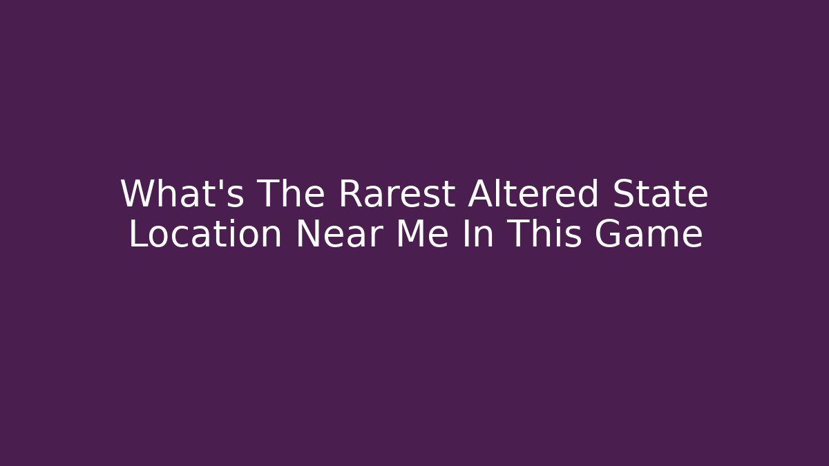 What's The Rarest Altered State Location Near Me In This Game