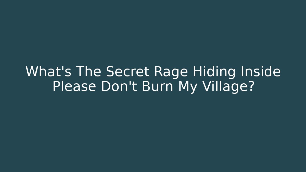 What's The Secret Rage Hiding Inside Please Don't Burn My Village?