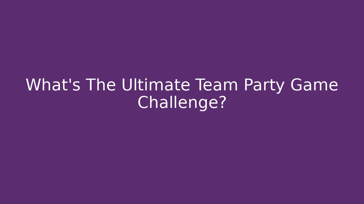 What's The Ultimate Team Party Game Challenge?