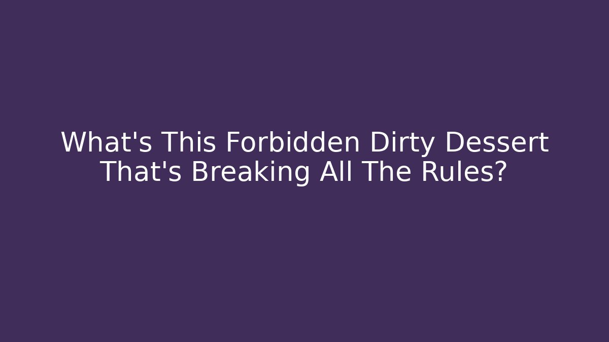 What's This Forbidden Dirty Dessert That's Breaking All The Rules?