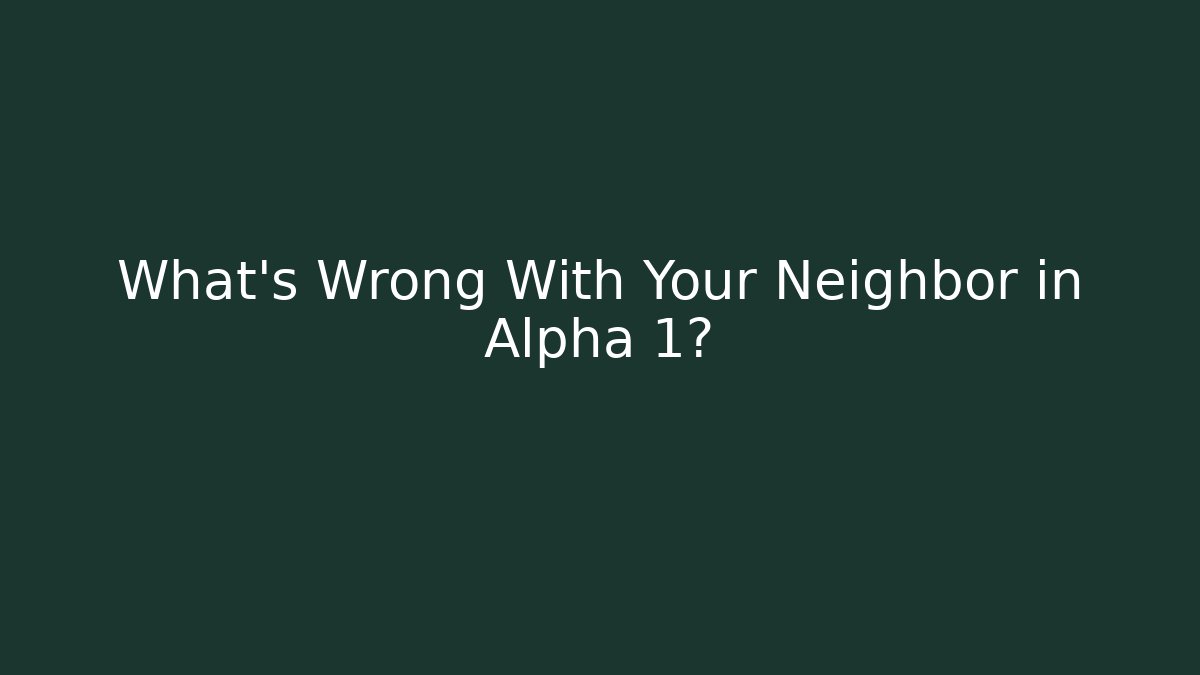 What's Wrong With Your Neighbor in Alpha 1?