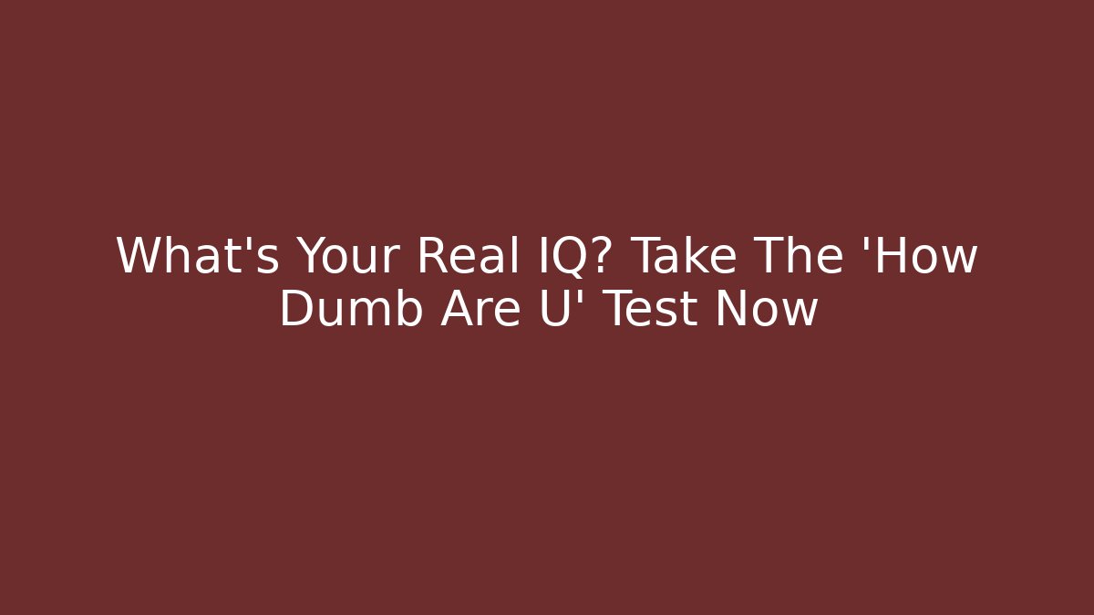 What's Your Real IQ? Take The 'How Dumb Are U' Test Now