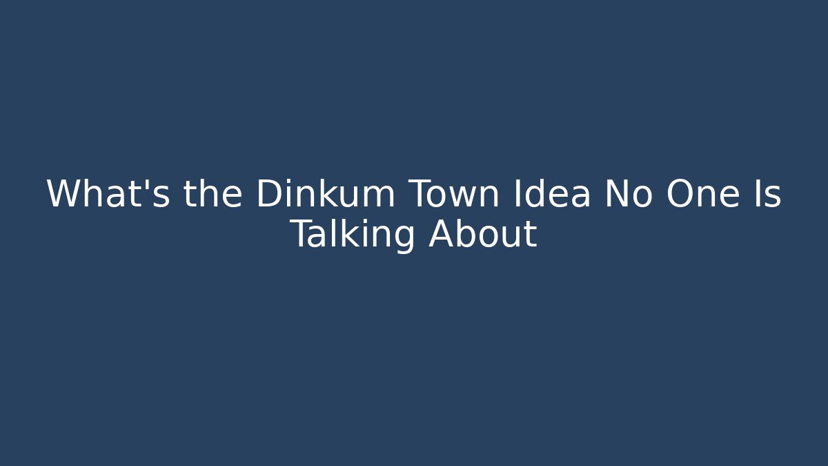 What's the Dinkum Town Idea No One Is Talking About