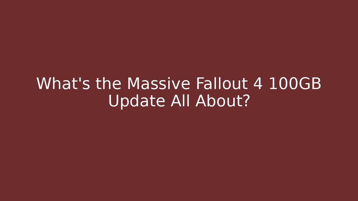 What's the Massive Fallout 4 100GB Update All About?