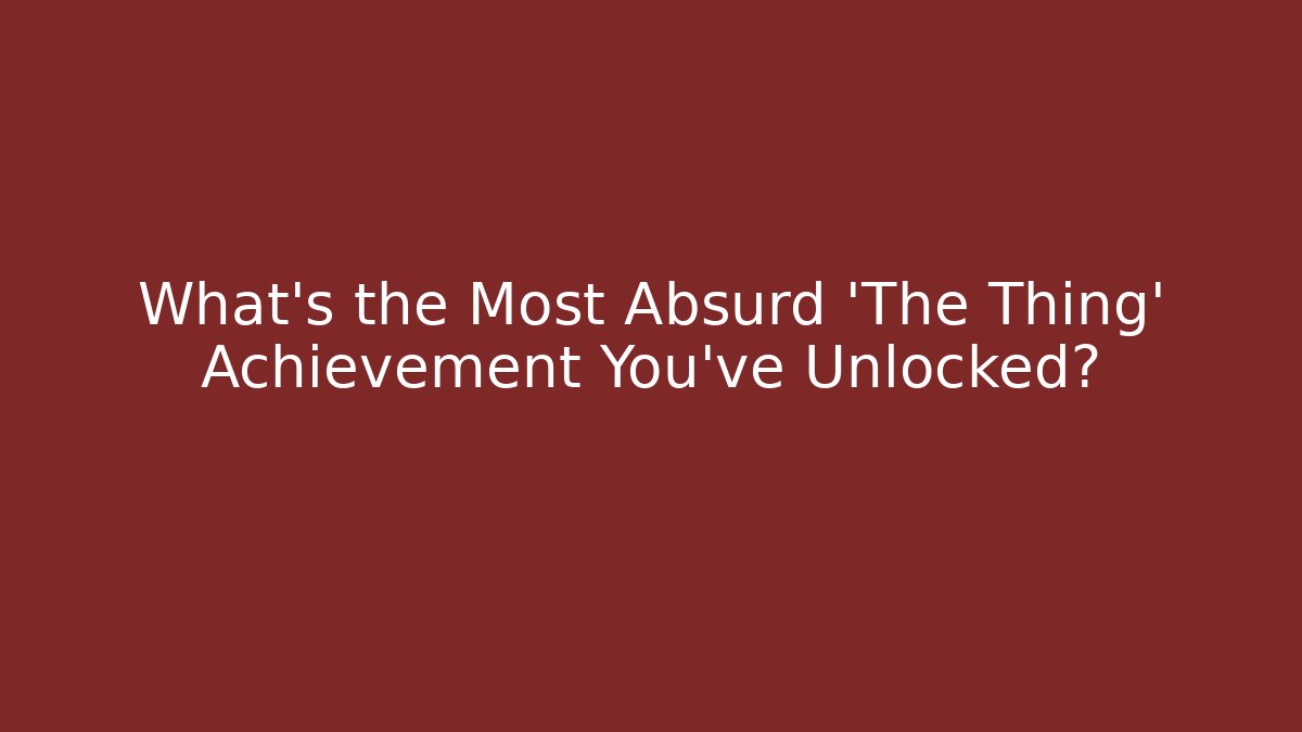 What's the Most Absurd 'The Thing' Achievement You've Unlocked?
