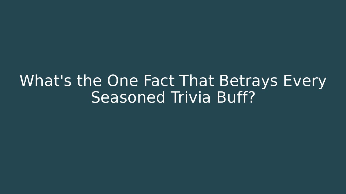 What's the One Fact That Betrays Every Seasoned Trivia Buff?