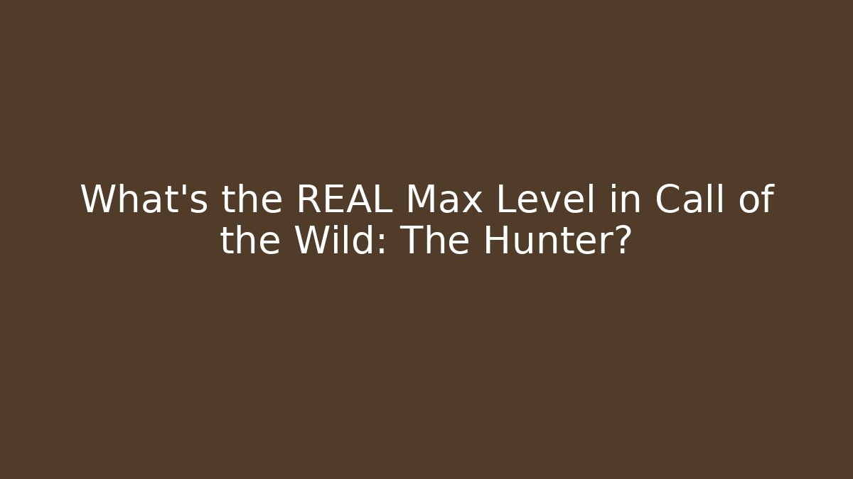 What's the REAL Max Level in Call of the Wild: The Hunter?