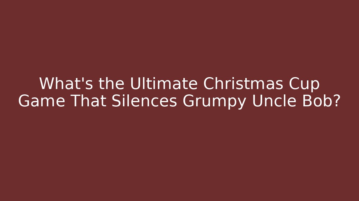 What's the Ultimate Christmas Cup Game That Silences Grumpy Uncle Bob?