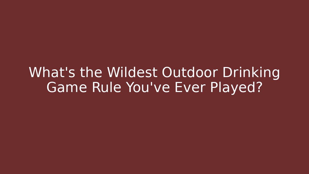 What's the Wildest Outdoor Drinking Game Rule You've Ever Played?