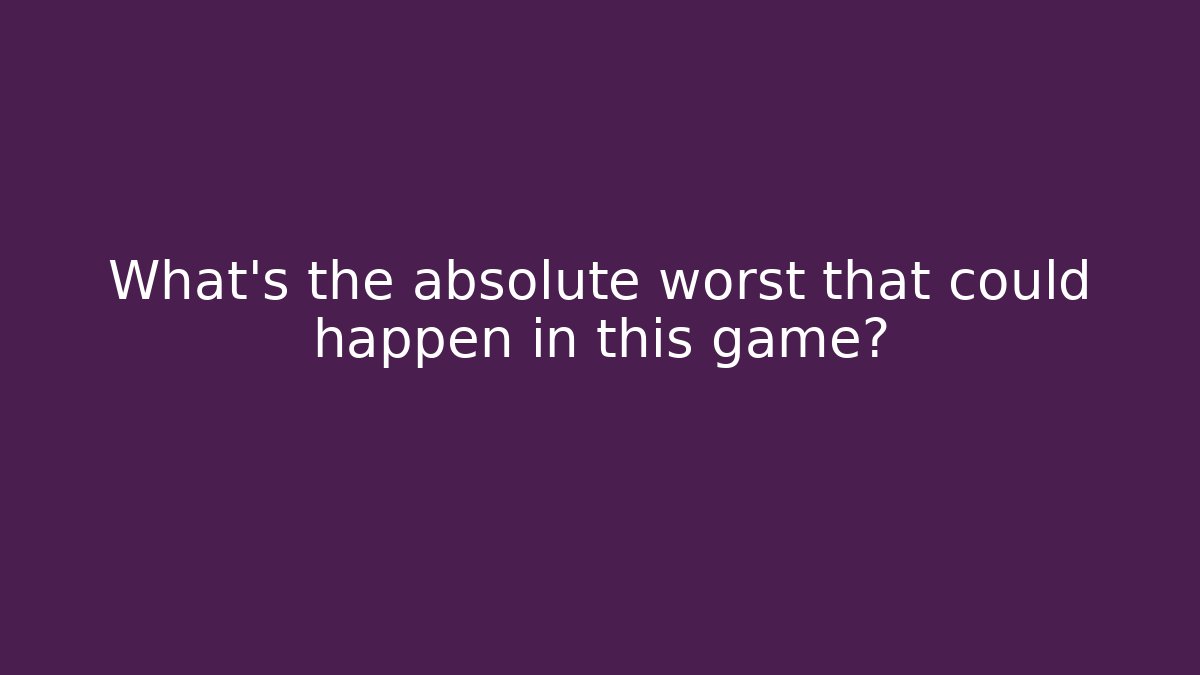 What's the absolute worst that could happen in this game?