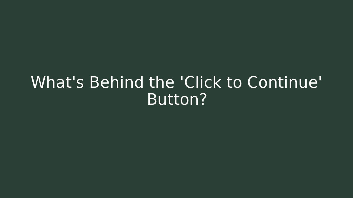 What’s Behind the ‘Click to Continue’ Button?