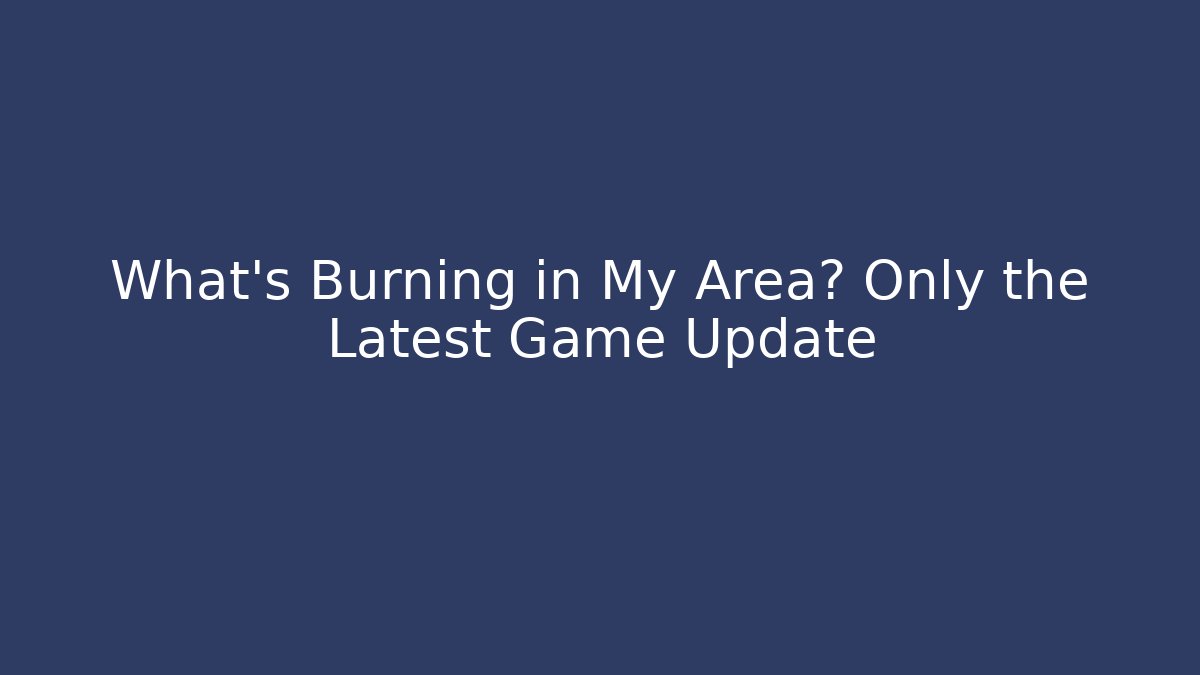 What’s Burning in My Area? Only the Latest Game Update
