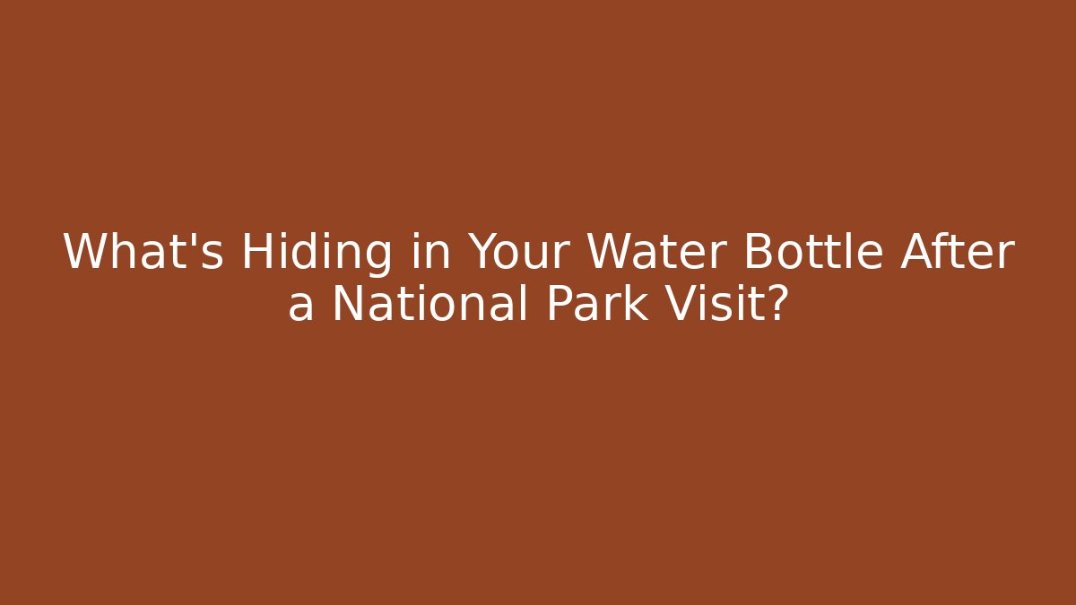 What’s Hiding in Your Water Bottle After a National Park Visit?
