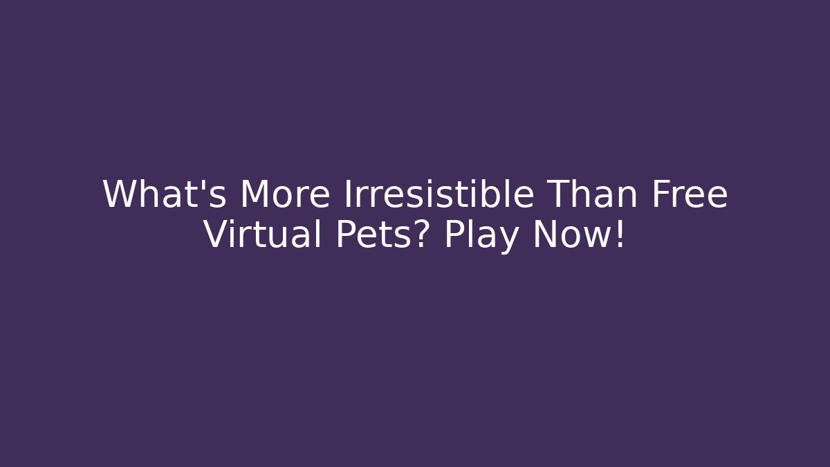 What’s More Irresistible Than Free Virtual Pets? Play Now!