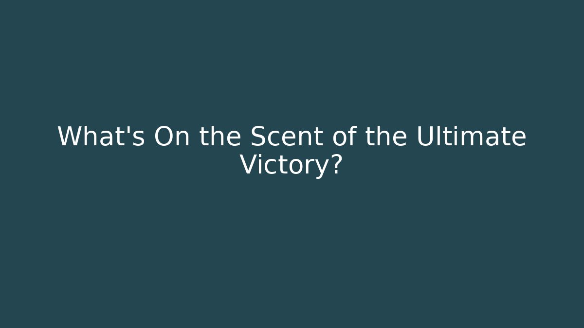 What’s On the Scent of the Ultimate Victory?