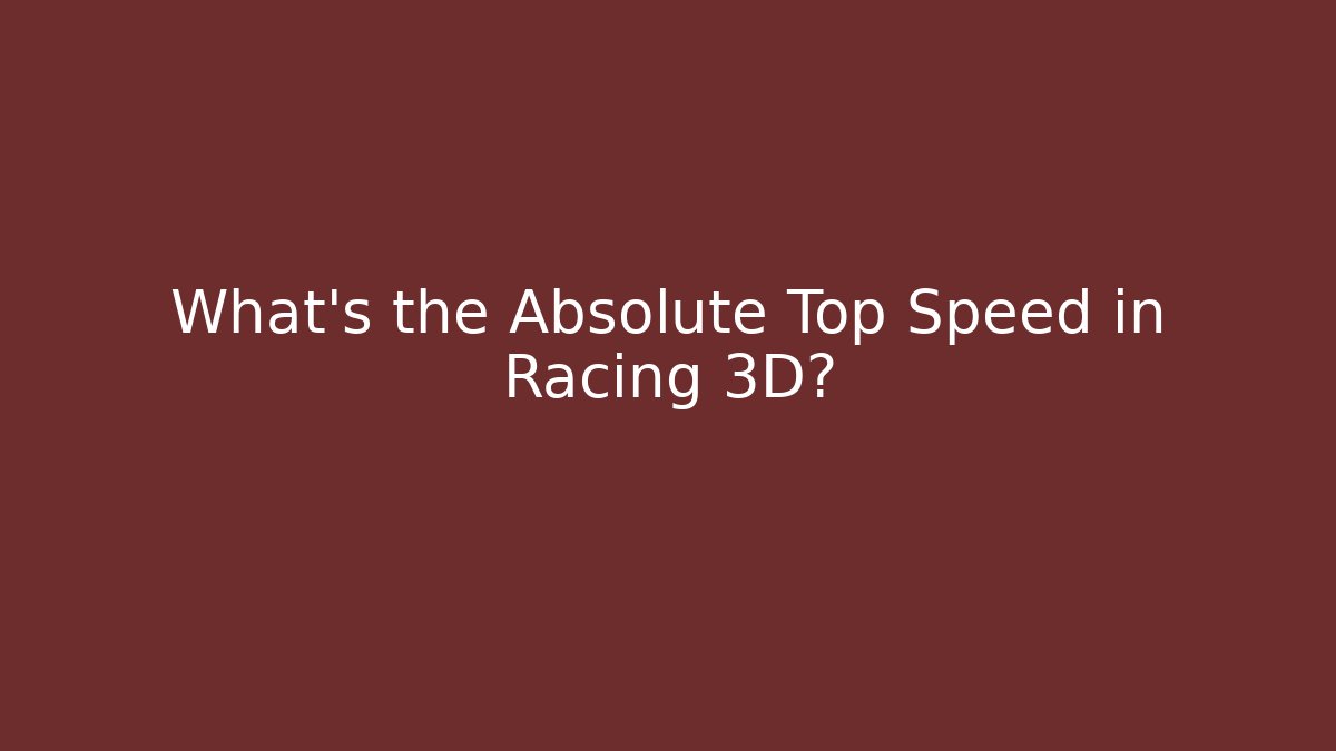 What’s the Absolute Top Speed in Racing 3D?