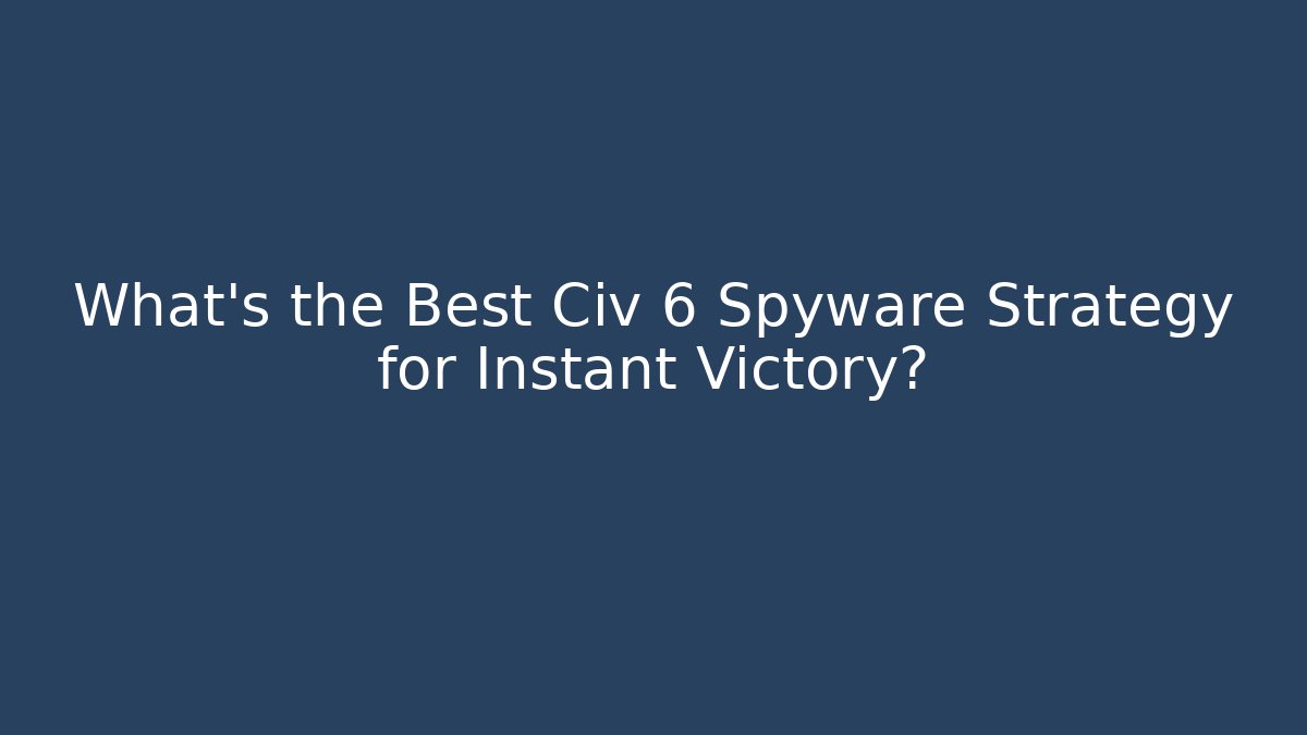 What’s the Best Civ 6 Spyware Strategy for Instant Victory?