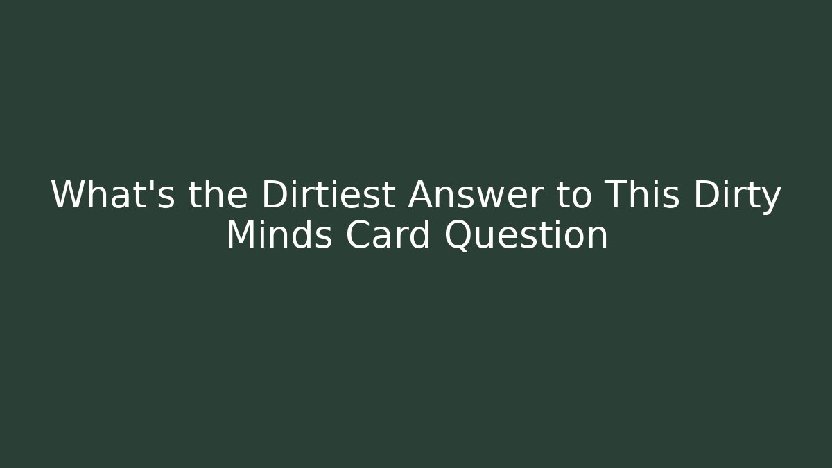 What’s the Dirtiest Answer to This Dirty Minds Card Question