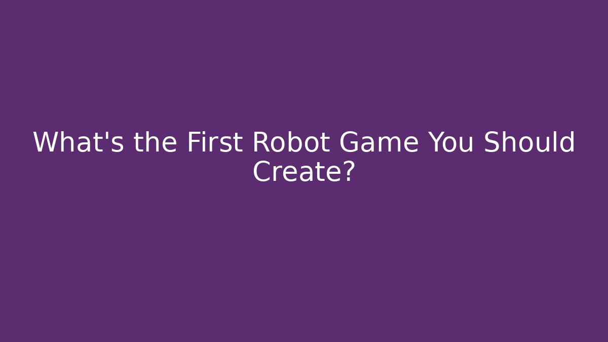 What’s the First Robot Game You Should Create?