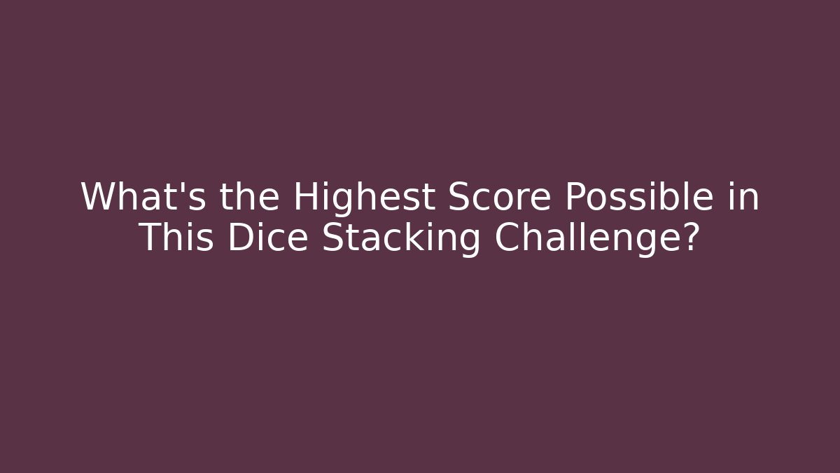 What’s the Highest Score Possible in This Dice Stacking Challenge?