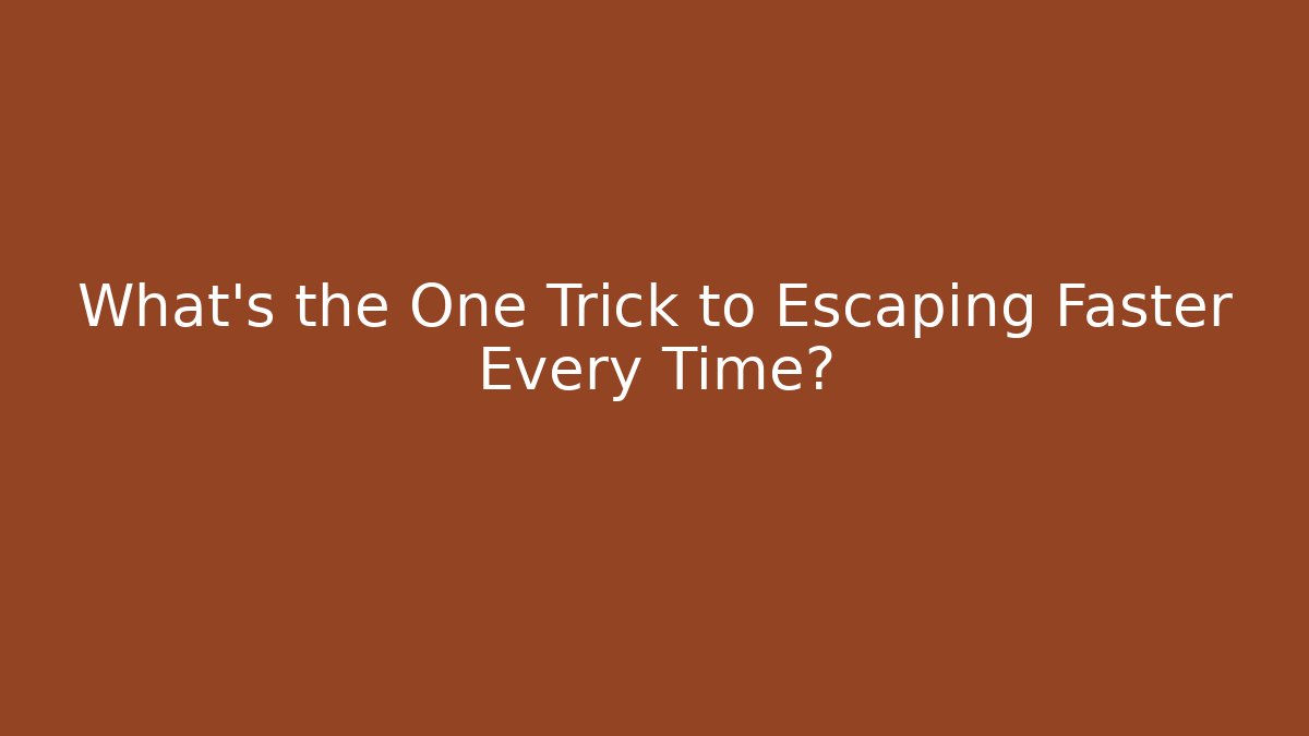 What’s the One Trick to Escaping Faster Every Time?