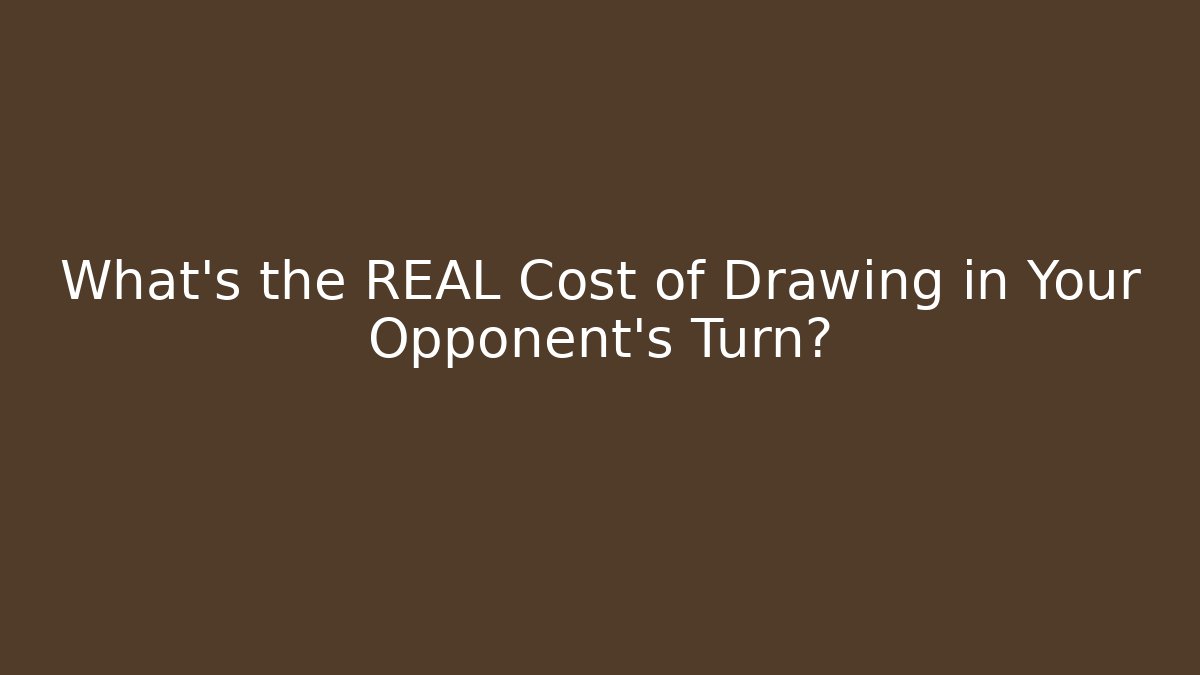 What’s the REAL Cost of Drawing in Your Opponent’s Turn?